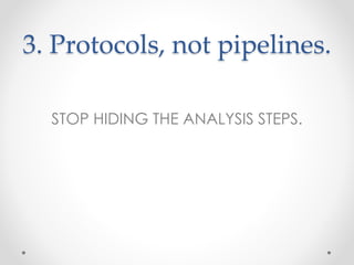 3. Protocols, not pipelines. 
STOP HIDING THE ANALYSIS STEPS. 
 