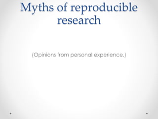 Myths of reproducible 
research 
(Opinions from personal experience.) 
 