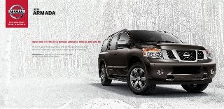 2014

ARMADA

®

®

Innovation
that excites

Welcome to the 2014 Nissan ARMADA® DIGITAL Brochure

Full of images, feature stories, and all the specification and
®
trim level information you need to help select your Armada.
Click here to sign up for news and updates
on the 2014 Nissan Armada®

 