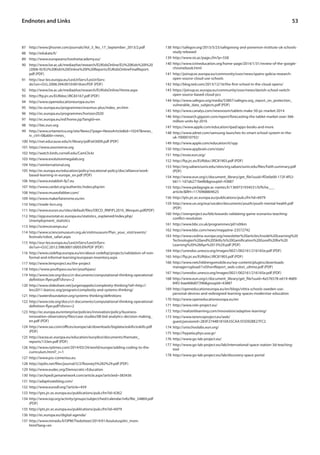 53 
87 http://www.ijhssnet.com/journals/Vol_3_No_17_September_2013/2.pdf 
88 http://edukata.fi/ 
89 http://www.europeanschoolnetacademy.eu/ 
90 http://www.lse.ac.uk/media@lse/research/EUKidsOnline/EU%20Kids%20I%20 
(2006-9)/EU%20Kids%20Online%20I%20Reports/EUKidsOnlineFinalReport. 
pdf (PDF) 
91 http://eur-lex.europa.eu/LexUriServ/LexUriServ. 
do?uri=OJ:L:2006:394:0010:0018:en:PDF (PDF) 
92 http://www.lse.ac.uk/media@lse/research/EUKidsOnline/Home.aspx 
93 http://ftp.jrc.es/EURdoc/JRC83167.pdf (PDF) 
94 http://www.openeducationeuropa.eu/en 
95 http://ec.europa.eu/programmes/erasmus-plus/index_en.htm 
96 http://ec.europa.eu/programmes/horizon2020 
97 http://ec.europa.eu/esf/home.jsp?langId=en 
98 http://itec.eun.org 
99 http://www.ortamerica.org/site/News2?page=NewsArticle&id=10247&news_ 
iv_ctrl=0&abbr=news_ 
100 http://net.educause.edu/ir/library/pdf/eli3009.pdf (PDF) 
101 https://www.zooniverse.org 
102 http://watch.birds.cornell.edu/CamClickr 
103 http://www.evolutionmegalab.org 
104 http://veinternational.org 
105 http://ec.europa.eu/education/policy/vocational-policy/doc/alliance/work-based- 
learning-in-europe_en.pdf (PDF) 
106 http://www.establish-fp7.eu 
107 http://www.cardet.org/authentic/index.php/en 
108 http://www.museofabber.com/ 
109 http://www.makerfairerome.eu/en 
110 http://made-bcn.org 
111 http://www.eucen.eu/sites/default/files/OECD_RNFIFL2010_Werquin.pdf(PDF) 
112 http://epp.eurostat.ec.europa.eu/statistics_explained/index.php/ 
Unemployment_statistics 
113 http://sciencecamps.eu/ 
114 http://www.sciencemuseum.org.uk/visitmuseum/Plan_your_visit/events/ 
festivals/robot_safari.aspx 
115 http://eur-lex.europa.eu/LexUriServ/LexUriServ. 
do?uri=OJ:C:2012:398:0001:0005:EN:PDF (PDF) 
116 http://www.cedefop.europa.eu/en/about-cedefop/projects/validation-of-non-formal- 
and-informal-learning/european-inventory.aspx 
117 http://www.lemproject.eu/the-project 
118 https://www.youthpass.eu/en/youthpass/ 
119 http://www.iste.org/docs/ct-documents/computational-thinking-operational-definition- 
flyer.pdf?sfvrsn=2 
120 http://www.slideshare.net/jurgenappelo/complexity-thinking?ref=http:// 
less2011.leanssc.org/program/complexity-and-systems-thinking/ 
121 http://watersfoundation.org/systems-thinking/definitions 
122 http://www.iste.org/docs/ct-documents/computational-thinking-operational-definition- 
flyer.pdf?sfvrsn=2 
123 http://ec.europa.eu/enterprise/policies/innovation/policy/business-innovation- 
observatory/files/case-studies/08-bid-analytics-decision-making_ 
en.pdf (PDF) 
124 http://www.sas.com/offices/europe/uk/downloads/bigdata/eskills/eskills.pdf 
(PDF) 
125 http://eacea.ec.europa.eu/education/eurydice/documents/thematic_ 
reports/133en.pdf (PDF) 
126 http://www.nytimes.com/2014/03/24/world/europe/adding-coding-to-the-curriculum. 
html?_r=1 
127 http://www.pss-comenius.eu 
128 http://ejolts.net/files/journal/5/2/Rooney5%282%29.pdf (PDF) 
129 http://www.eudec.org/Democratic+Education 
130 http://archpedi.jamanetwork.com/article.aspx?articleid=383436 
131 http://adaptivateblog.com/ 
132 http://www.eurodl.org/?article=459 
133 http://ipts.jrc.ec.europa.eu/publications/pub.cfm?id=6362 
134 http://www.iop.org/activity/groups/subject/hed/calendar/info/file_54869.pdf 
(PDF) 
135 http://ipts.jrc.ec.europa.eu/publications/pub.cfm?id=6979 
136 http://ec.europa.eu/digital-agenda/ 
137 http://www.minedu.fi/OPM/Tiedotteet/2014/01/koulutuspilvi_mom. 
html?lang=en 
138 http://safegov.org/2013/5/23/safegovorg-and-ponemon-institute-uk-schools-study- 
released 
139 http://www.sis.ac/page.cfm?p=558 
140 http://www.ictineducation.org/home-page/2014/1/31/review-of-the-google-chromebook. 
html 
141 http://joinup.ec.europa.eu/community/osor/news/spains-galicia-research-open- 
source-cloud-use-schools 
142 http://blog.ted.com/2013/12/16/the-first-school-in-the-cloud-opens/ 
143 https://joinup.ec.europa.eu/community/osor/news/danish-school-switch-open- 
source-based-cloud-pcs 
144 http://www.safegov.org/media/53807/safegov.org_report_on_protection_ 
vulnerable_data_subjects.pdf (PDF) 
145 http://www.canalys.com/newsroom/tablets-make-50-pc-market-2014 
146 http://research.gigaom.com/report/forecasting-the-tablet-market-over-366- 
million-units-by-2016 
147 https://www.apple.com/education/ipad/apps-books-and-more 
148 http://www.zdnet.com/samsung-launches-its-smart-school-system-in-the-uk- 
7000010792/ 
149 http://www.apple.com/education/it/vpp 
150 http://www.appbrain.com/stats/ 
151 http://essie.eun.org/ 
152 http://ftp.jrc.es/EURdoc/JRC81903.pdf (PDF) 
153 http://erg.sabanciuniv.edu/sites/erg.sabanciuniv.edu/files/Fatih.summary.pdf 
(PDF) 
154 http://www.eun.org/c/document_library/get_file?uuid=ff2e0e00-172f-4f52- 
b611-1d7ab271be8b&groupId=43887 
155 http://www.pedagogie.ac-nantes.fr/1369731934531/0/fiche___ 
article/&RH=1176968804625 
156 http://ipts.jrc.ec.europa.eu/publications/pub.cfm?id=6979 
159 http://www.un.org/esa/socdev/documents/youth/youth-mental-health.pdf 
(PDF) 
160 http://sirenproject.eu/bib/towards-validating-game-scenarios-teaching-conflict- 
resolution 
161 http://www.bbc.co.uk/programmes/p01s0tkm 
162 http://www.bbc.com/news/magazine-23572742 
163 http://www.cedma-europe.org/newsletter%20articles/Inside%20Learning%20 
Technologies%20and%20Skills/Is%20Gamification%20Good%20for%20 
Learning%20%28Apr%2013%29.pdf (PDF) 
164 http://unesdoc.unesco.org/images/0021/002161/216165e.pdf (PDF) 
165 http://ftp.jrc.es/EURdoc/JRC81903.pdf (PDF) 
166 http://www.netchildrengomobile.eu/wp-content/plugins/downloads-manager/ 
upload/1stShortReport_web-colori_ultimo.pdf (PDF) 
167 http://unesdoc.unesco.org/images/0021/002161/216165e.pdf (PDF) 
168 http://www.eun.org/c/document_library/get_file?uuid=4a576578-e619-4689- 
84f2-baa468d07396&groupId=43887 
169 http://openeducationeuropa.eu/en/blogs/vittra-schools-sweden-use-personal- 
devices-and-redesigned-learning-spaces-modernise-education 
170 http://www.openeducationeuropa.eu/en 
171 http://www.role-project.eu/ 
172 http://realizeitlearning.com/innovation/adaptive-learning/ 
173 http://www.terenceproject.eu/web/ 
guest;jsessionid=283F2744B1810A35CAA1E5D92BE27FC2 
174 http://unischoolabs.eun.org/ 
175 http://hypatia.phys.uoa.gr/ 
176 http://www.go-lab-project.eu/ 
177 http://www.go-lab-project.eu/lab/international-space-station-3d-teaching-tool 
178 http://www.go-lab-project.eu/lab/discovery-space-portal 
Endnotes and Links 
 