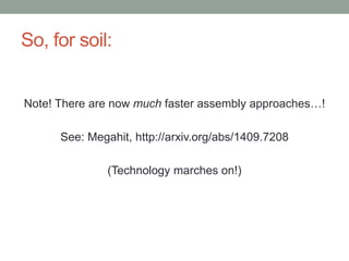 So, for soil: 
Note! There are now much faster assembly approaches…! 
See: Megahit, http://arxiv.org/abs/1409.7208 
(Technology marches on!) 
 