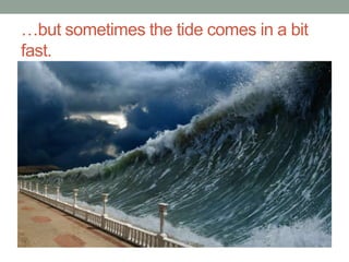 …but sometimes the tide comes in a bit 
fast. 
 