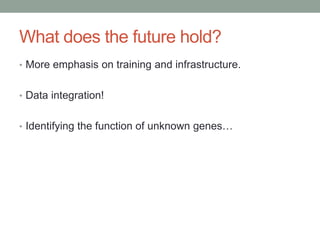 What does the future hold? 
• More emphasis on training and infrastructure. 
• Data integration! 
• Identifying the function of unknown genes… 
 