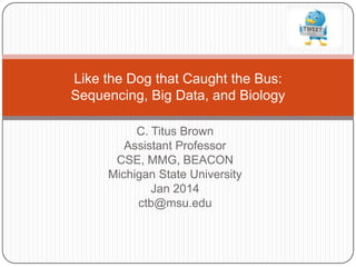 Like the Dog that Caught the Bus:
Sequencing, Big Data, and Biology
C. Titus Brown
Assistant Professor
CSE, MMG, BEACON
Michigan State University
Jan 2014
ctb@msu.edu

 