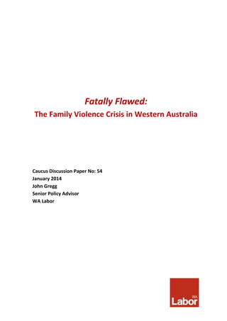 Fatally Flawed:
The Family Violence Crisis in Western Australia
Caucus Discussion Paper No: 54
January 2014
John Gregg
Senior Policy Advisor
WA Labor
 