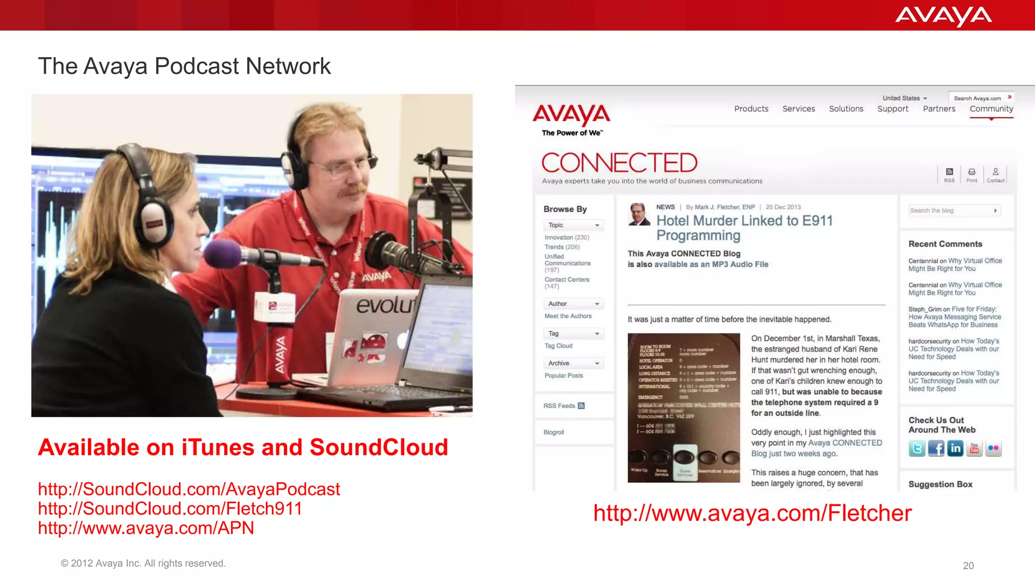 The Avaya Podcast Network 
Available on iTunes and SoundCloud 
http://SoundCloud.com/AvayaPodcast 
http://SoundCloud.com/Fletch911 
http://www.avaya.com/APN 
http://www.avaya.com/Fletcher 
© 2012 Avaya Inc. All rights reserved. 20 
 