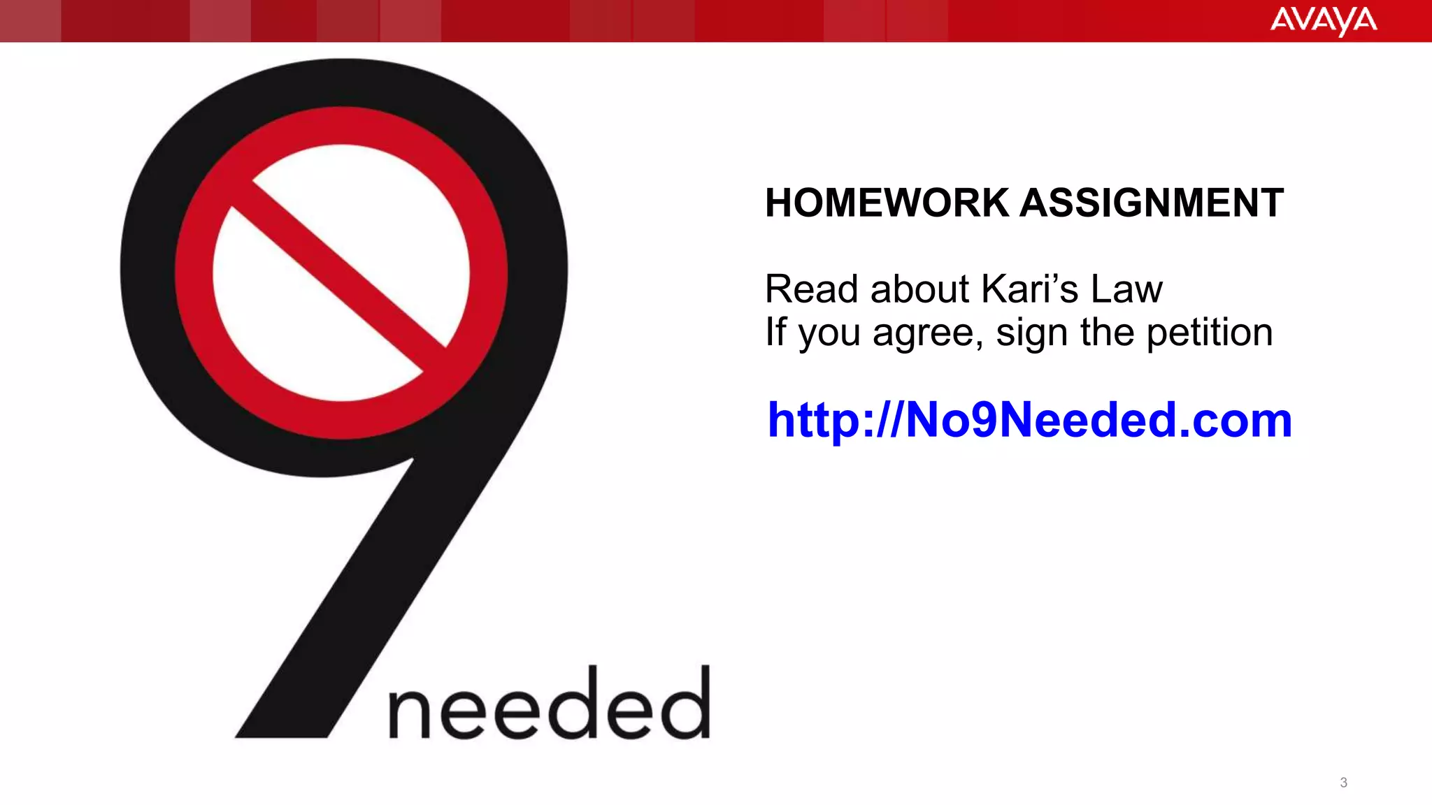 HOMEWORK ASSIGNMENT 
Read about Kari’s Law 
If you agree, sign the petition 
http://No9Needed.com 
© 2014 Avaya Inc. All rights reserved. 3 
 