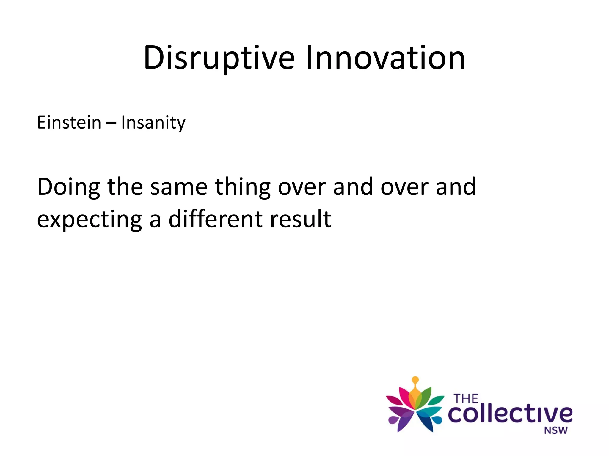 Disruptive Innovation
Einstein – Insanity
Doing the same thing over and over and
expecting a different result