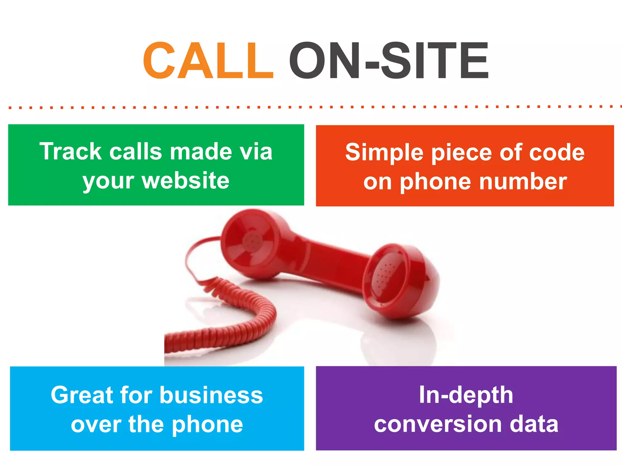 CALL ON-SITE
Track calls made via
your website

Simple piece of code
on phone number

Great for business
over the phone

In-depth
conversion data

 