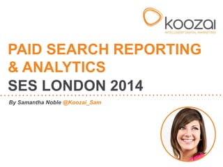 PAID SEARCH REPORTING
& ANALYTICS
SES LONDON 2014
By Samantha Noble @Koozai_Sam

 