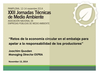 “Retos de la economía circular en el embalaje para 
apelar a la responsabilidad de los productores” 
Joachim Quoden 
Managing Director EXPRA 
November 13, 2014 
 