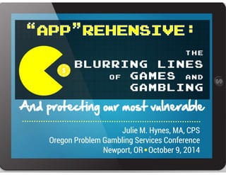 Julie M. Hynes, MA, CPS
Oregon Problem Gambling Services Conference
Newport, OR October 9, 2014
t h e
blurring lines
o f games a n d
gambling
 