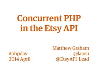 Concurrent PHP
in the Etsy API
Matthew Graham
@lapsu
@EtsyAPI Lead
#phpday
2014 April
 