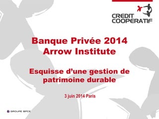 Banque Privée 2014
Arrow Institute
Esquisse d’une gestion de
patrimoine durable
3 juin 2014 Paris
 