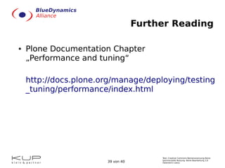 Text: Creative Commons Namensnennung-Keine
kommerzielle Nutzung- Keine Bearbeitung 3.0
Österreich Lizenz.39 von 40
Further Reading
● Plone Documentation Chapter
„Performance and tuning“
http://docs.plone.org/manage/deploying/testing
_tuning/performance/index.html
 