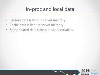 In-proc and local data
• Session data is kept in server memory
• Cache data is kept in server memory
• Some shared data is kept in static variables
 
