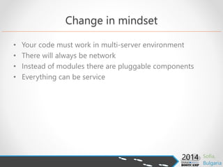 Change in mindset
• Your code must work in multi-server environment
• There will always be network
• Instead of modules there are pluggable components
• Everything can be service
 