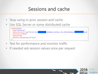Sessions and cache
• Stop using in-proc session and cache
• Use SQL Server or some distributed cache
• Test for performance and monitor traffic
• If needed ask session values once per request
 