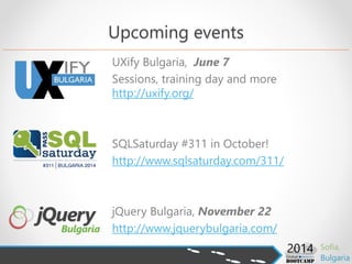 Upcoming events
UXify Bulgaria, June 7
Sessions, training day and more
http://uxify.org/
SQLSaturday #311 in October!
http://www.sqlsaturday.com/311/
jQuery Bulgaria, November 22
http://www.jquerybulgaria.com/
 