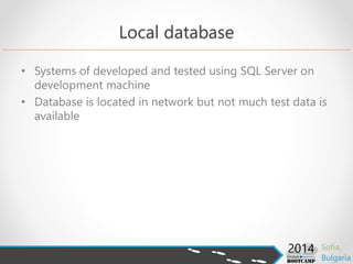 Local database
• Systems of developed and tested using SQL Server on
development machine
• Database is located in network but not much test data is
available
 