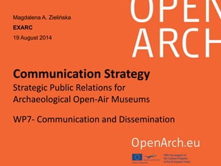 Communication Strategy
Strategic Public Relations for
Archaeological Open-Air Museums
WP7- Communication and Dissemination
Magdalena A. Zielińska
EXARC
19 August 2014
 