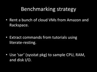 Benchmarking strategy
• Rent a bunch of cloud VMs from Amazon and
Rackspace.
• Extract commands from tutorials using
liter...