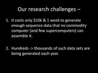 Our research challenges –
1. It costs only $10k & 1 week to generate
enough sequence data that no commodity
computer (and ...