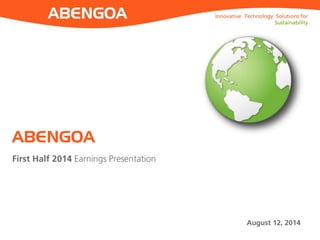 Innovative Technology Solutions for
Sustainability
Innovative Technology Solutions for
Sustainability
First Half 2014 Earnings Presentation
ABENGOA
August 12, 2014
 