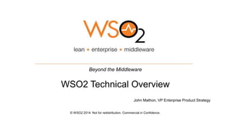 Beyond the Middleware 
WSO2 Technical Overview 
John Mathon, VP Enterprise Product Strategy 
© WSO2 2014. Not for redistribution. Commercial in Confidence. 
 