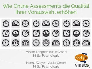 Wie Online Assessments die Qualität 
Ihrer Vorauswahl erhöhen 
Miriam Langner, cut-e GmbH 
M. Sc. Psychologie 
Hanna Weyer, viasto GmbH 
M. Sc. Psychologie 
 