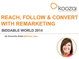 REACH, FOLLOW & CONVERT 
WITH REMARKETING 
BIDDABLE WORLD 2014 
By Samantha Noble @Koozai_Sam 
 