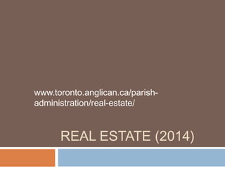 REAL ESTATE (2014)
www.toronto.anglican.ca/parish-
administration/real-estate/
 