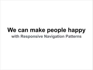We can make people happy
with Responsive Navigation Patterns

 