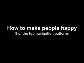 How to make people happy
3 of the top navigation patterns

 