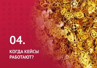 04. 
КОГДА КЕЙСЫ 
РАБОТАЮТ?  