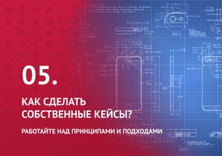 05. 
КАК СДЕЛАТЬ 
СОБСТВЕННЫЕ КЕЙСЫ? 
РАБОТАЙТЕ НАД ПРИНЦИПАМИ И ПОДХОДАМИ  