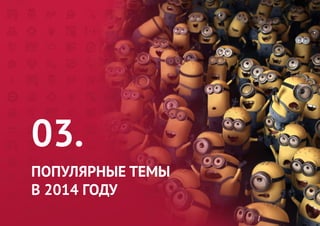 03. 
ПОПУЛЯРНЫЕ ТЕМЫ 
В 2014 ГОДУ  
