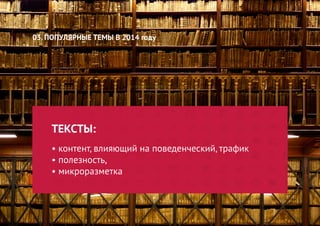 ТЕКСТЫ: 
• контент, влияющий на поведенческий, трафик 
• полезность, 
• микроразметка 
03. ПОПУЛЯРНЫЕ ТЕМЫ В 2014 году  
