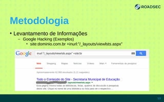 Metodologia
●
Levantamento de Informações
– Google Hacking (Exemplos)
• site:dominio.com.br +inurl:”/_layouts/viewlsts.aspx”
7/15/14 13
 