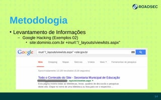 Metodologia
●
Levantamento de Informações
– Google Hacking (Exemplos 02)
• site:dominio.com.br +inurl:”/_layouts/viewlsts.aspx”
7/15/14 14
 