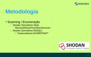 Metodologia
●
Scanning / Enumeração
– Shodan (Servidores Web)
"MicrosoftSharePointTeamServices"
– Shodan (Servidores MSSQL)
• "InstanceName;SHAREPOINT"
7/15/14 17
 