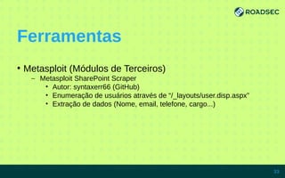 Ferramentas
●
Metasploit (Módulos de Terceiros)
– Metasploit SharePoint Scraper
• Autor: syntaxerr66 (GitHub)
• Enumeração de usuários através de “/_layouts/user.disp.aspx”
• Extração de dados (Nome, email, telefone, cargo...)
7/15/14 33
 