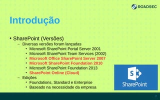 Introdução
●
SharePoint (Versões)
– Diversas versões foram lançadas
• Microsoft SharePoint Portal Server 2001
• Microsoft SharePoint Team Services (2002)
• Microsoft Office SharePoint Server 2007
• Microsoft SharePoint Foundation 2010
• Microsoft SharePoint Foundation 2013
• SharePoint Online (Cloud)
– Edições
• Foundations, Standard e Enterprise
• Baseado na necessidade da empresa
7/15/14 7
 