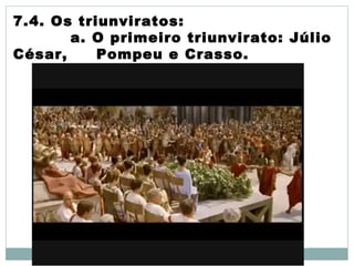 7.4. Os triunviratos:
a. O primeiro triunvirato: Júlio
César, Pompeu e Crasso.
 