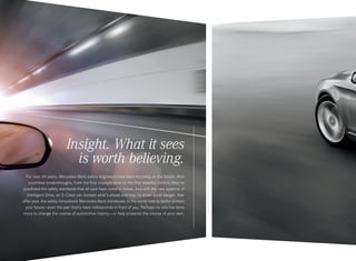 Insight. What it sees
is worth believing.
For over 60 years, Mercedes -Benz safety engineers have been focusing on the future. With
countless breakthroughs, from the first crumple zone to the first stability control, they’ve
predicted the safety standards that all cars have come to follow. And with the new systems of
Intelligent Drive, an S‑Class can foresee what’s ahead and help its driver avoid danger. Year
after year, the safety innovations Mercedes -Benz introduces to the world help to better protect
your future — even the part that’s mere milliseconds in front of you. Perhaps no one has done
more to change the course of automotive history — or help preserve the course of your own.

 
