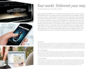 Your world. Delivered your way.
 
It’s more than your car. It’s your life, on the go.
Where will you go next? Whether you’re meeting friends, picking up the kids, or just out and about,
Mercedes-Benz mbrace® can make any trip easier, more productive and more enjoyable.10 mbrace2™
connects you and your car with the devices you already rely upon to get around — your smartphone
and computer. It also brings the Internet — including a password-protected high-speed WiFi hotspot  
for you and your passengers — along with an ever - growing array of useful apps to your car, so you
can use familiar services such as Google Maps™ and Yelp® to start navigating with just a few clicks.
Friends can send their location to your car with just a text message. You can lock your car’s doors,
flash its lights, or find it in a parking lot — all from your smartphone. When your teenager takes the
wheel, mbrace2 can deliver peace of mind via your computer. It can bring the assistance of live
experts right to your car — from last-minute theater tickets to help in an emergency. And it can all
be updated remotely, over the air. So wherever the world goes, mbrace will keep making it yours.

F
 rom your car.
With Cloud -based apps, mbrace2 brings the Internet into your Mercedes -Benz. Using the standard COMAND® navigation system,
you can find friends from their Facebook® check- ins, search for restaurants on Yelp, or use Google Maps, Local Search and Street
View. Instead of entering an address, you can start navigating with just a few clicks. New apps let you check the weather, view
traffic cams, find and book a hotel room, and even keep an eye on the stock market. And three buttons in your car can connect
you to emergency services, our 24 ‑hour Customer Assistance Center, our Roadside Assistance,24 or our mbrace PLUS Concierge.

F
 rom your smartphone.
The mbrace Mobile Application for iPhone® and Android™ phones lets you send addresses directly to your navigation system,
locate your car, lock or unlock its doors, flash its lights, or monitor it when you valet-park. With just a touch, you can find a dealer,
and contact Roadside Assistance, Concierge services or Mercedes ‑Benz Financial Services. Drive2Friend ™ lets someone upload
their location directly to your navigation system, simply by responding to a text message that you send them. New enhancements
to the app also let you activate and deactivate mbrace features, including the new curfew minder, and receive push notifications.25

F
 rom your computer.
From the comfort of your home or office, you can send addresses — or even exact routes — to your car’s navigation system in a
number of ways: From the Send2Benz™ website. From Google Maps, via Search  Send™ and Route2Benz. And with a browser
toolbar widget that lets you highlight any address on your computer screen and send it to your car with just two clicks. For added
peace of mind when your kids are using the car, mbrace can alert you if they drive faster, farther or later than you prefer. And
you’ll find a world of support and helpful information at the mbrace website, accessible through MBUSA.com/mbrace.

 