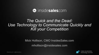 #SalesSummit | @MickHollison 
The Quick and the Dead: 
Use Technology to Communicate Quickly and 
Kill your Competition 
Mick Hollison, CMO InsidesSales.com 
mhollison@insidesales.com 
 
