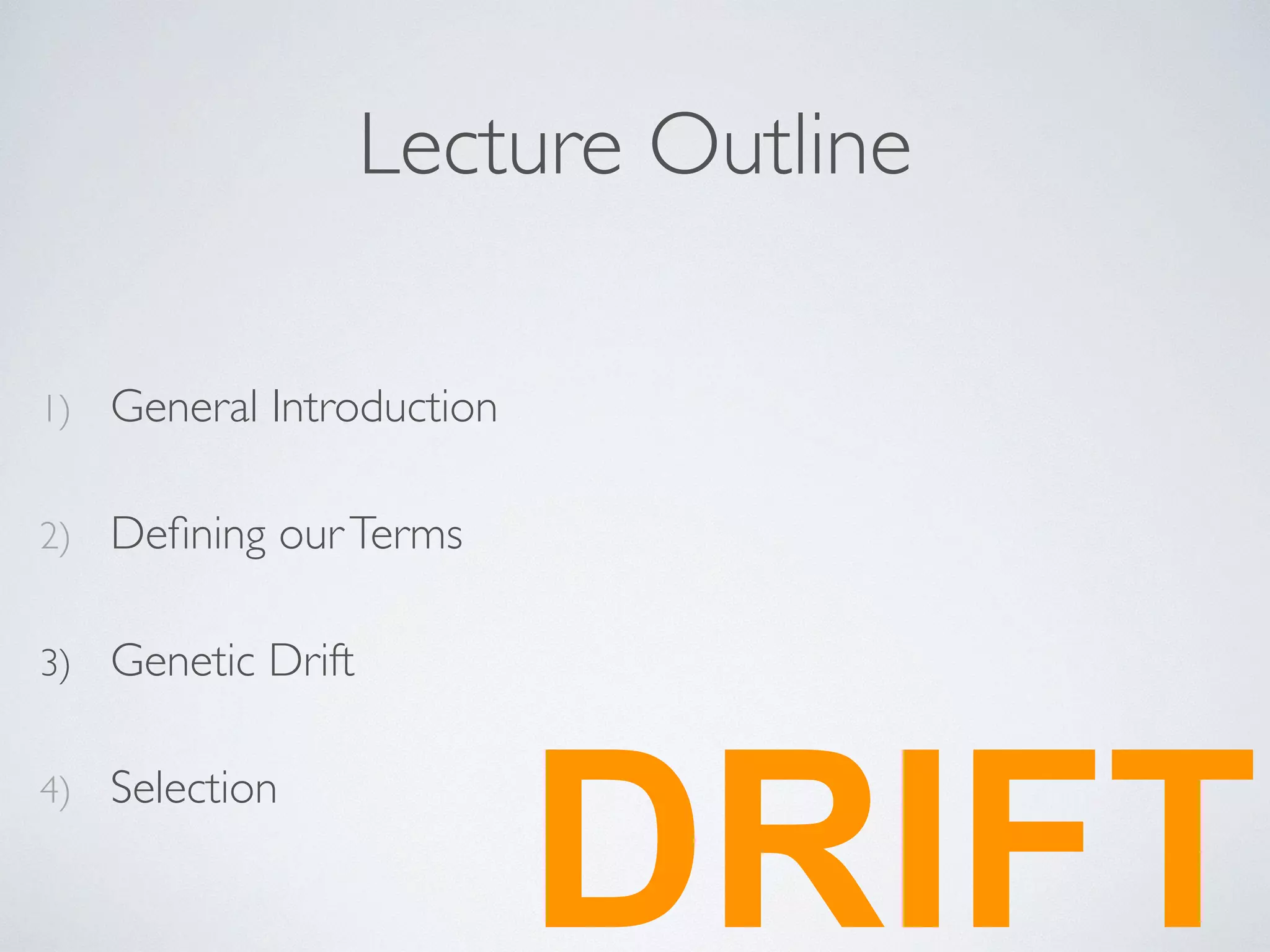Lecture Outline 
1) General Introduction 
2) Defining our Terms 
3) Genetic Drift 
4) Selection DRIFT 
 