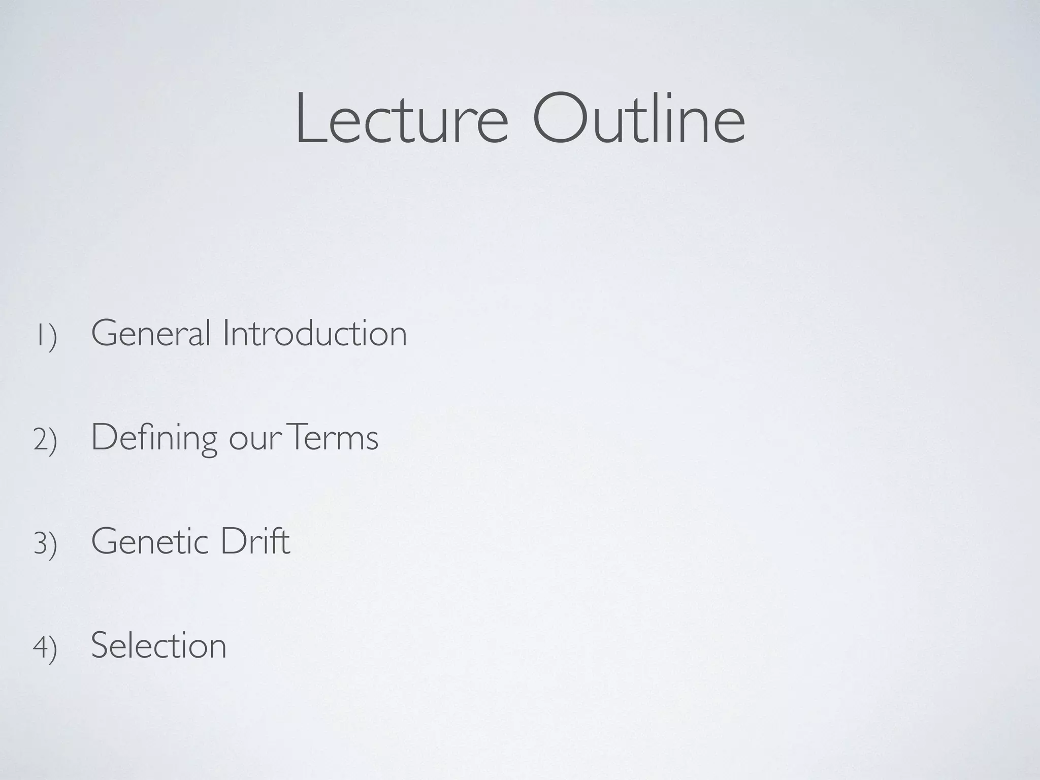 Lecture Outline 
1) General Introduction 
2) Defining our Terms 
3) Genetic Drift 
4) Selection 
 