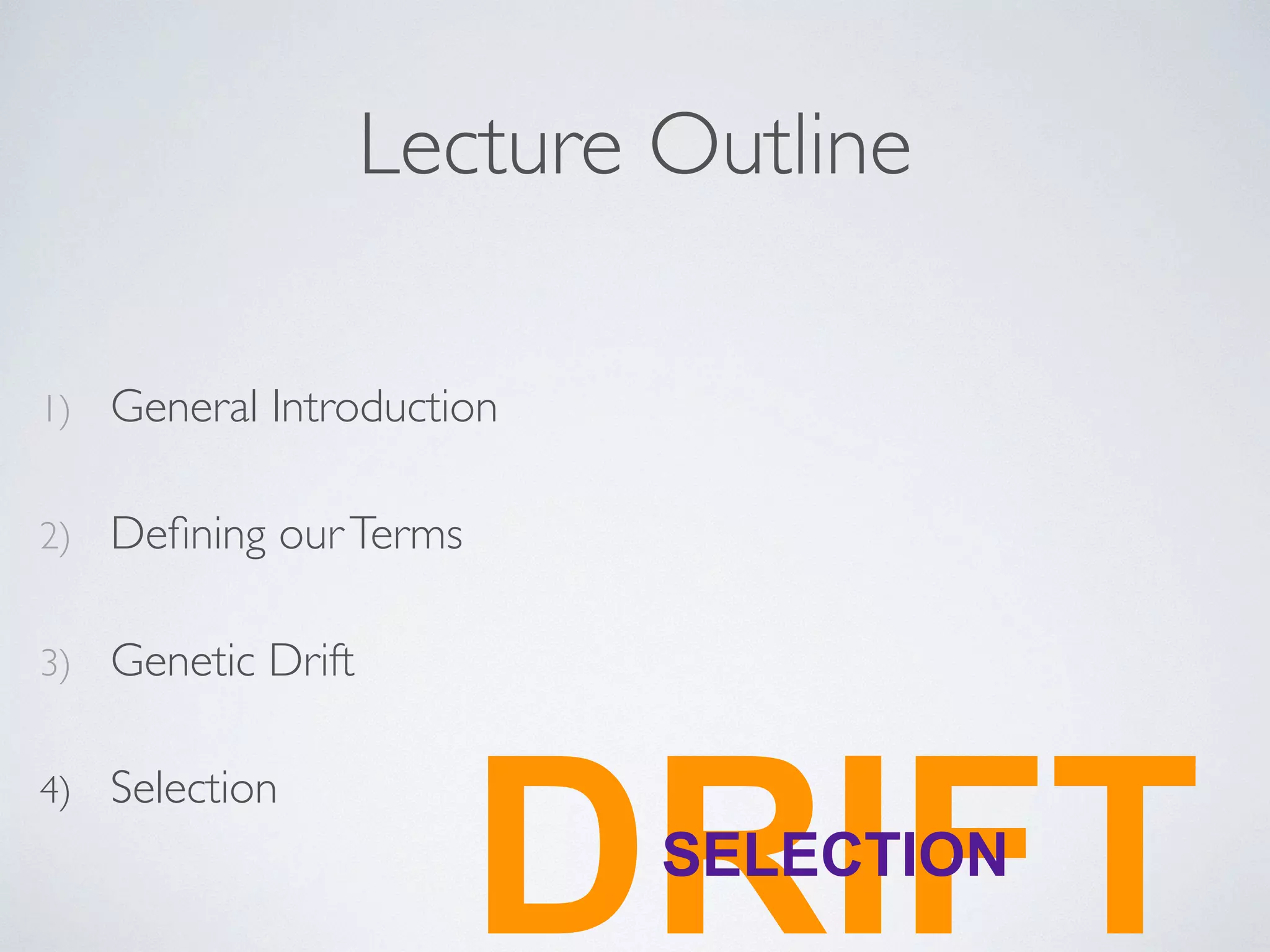 Lecture Outline 
1) General Introduction 
2) Defining our Terms 
3) Genetic Drift 
4) Selection DRSELECITFION T 
 